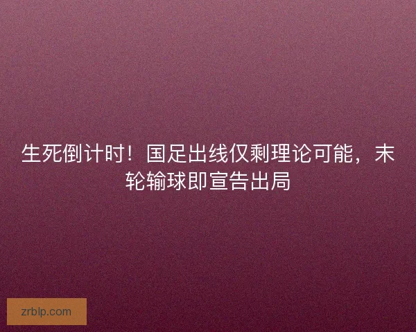 生死倒计时！国足出线仅剩理论可能，末轮输球即宣告出局