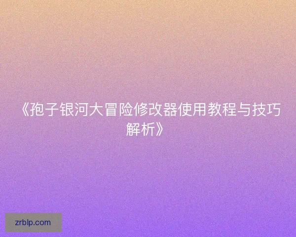 《孢子银河大冒险修改器使用教程与技巧解析》