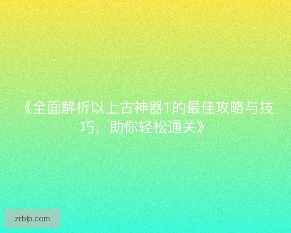 《全面解析以上古神器1的最佳攻略与技巧，助你轻松通关》