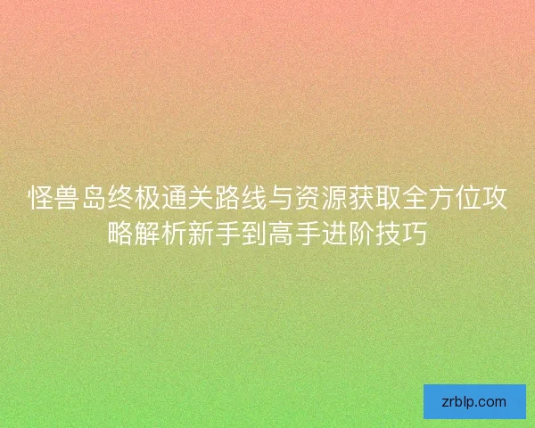怪兽岛终极通关路线与资源获取全方位攻略解析新手到高手进阶技巧