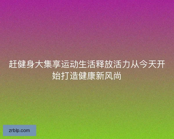 赶健身大集享运动生活释放活力从今天开始打造健康新风尚