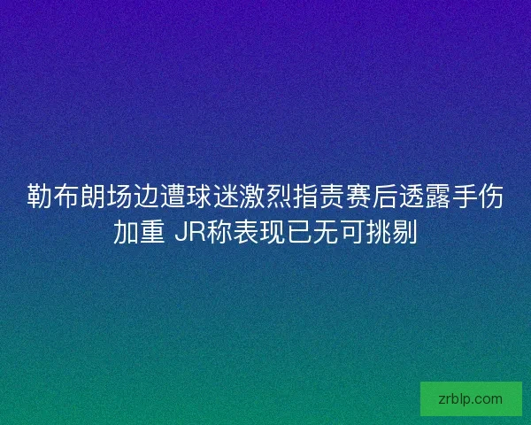 勒布朗场边遭球迷激烈指责赛后透露手伤加重 JR称表现已无可挑剔