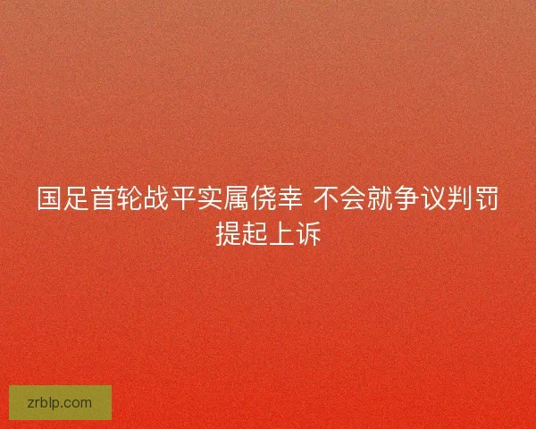 国足首轮战平实属侥幸 不会就争议判罚提起上诉