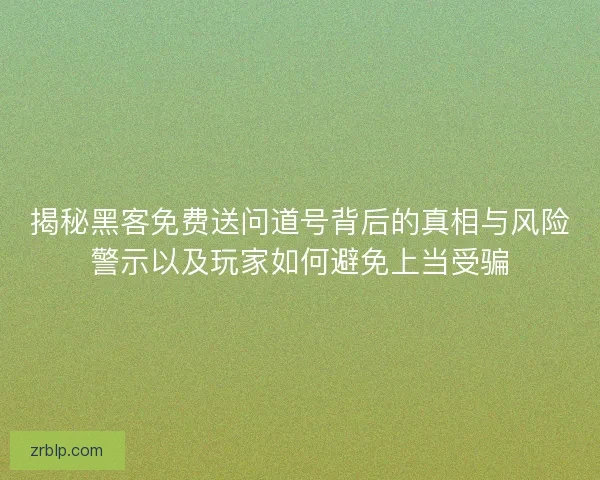 揭秘黑客免费送问道号背后的真相与风险警示以及玩家如何避免上当受骗