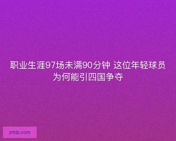 职业生涯97场未满90分钟 这位年轻球员为何能引四国争夺
