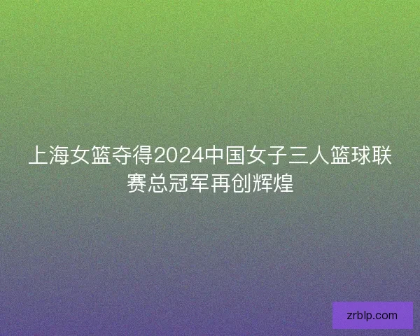上海女篮夺得2024中国女子三人篮球联赛总冠军再创辉煌
