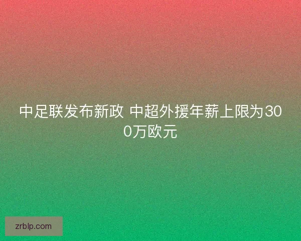 中足联发布新政 中超外援年薪上限为300万欧元