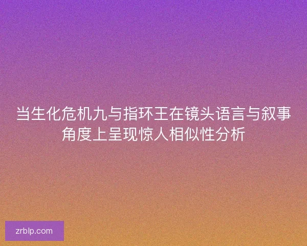 当生化危机九与指环王在镜头语言与叙事角度上呈现惊人相似性分析