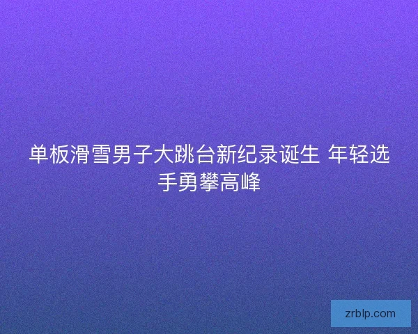 单板滑雪男子大跳台新纪录诞生 年轻选手勇攀高峰