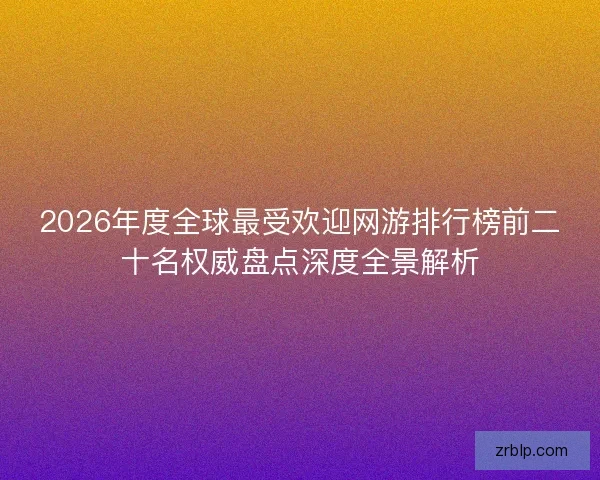 2026年度全球最受欢迎网游排行榜前二十名权威盘点深度全景解析