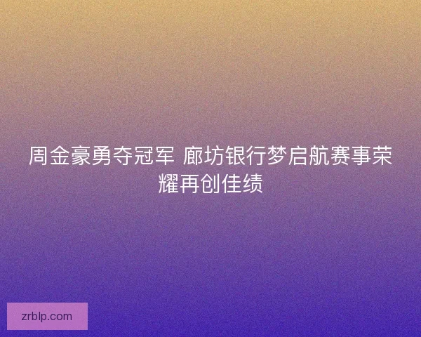 周金豪勇夺冠军 廊坊银行梦启航赛事荣耀再创佳绩